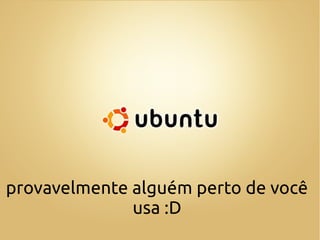 provavelmente alguém perto de você
              usa :D
 