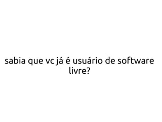 sabia que vc já é usuário de software
                 livre?
 