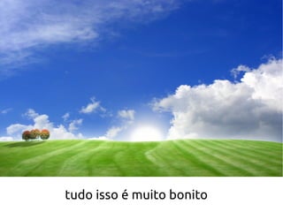 tudo isso é muito bonito
 