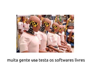 muita gente usa testa os softwares livres
 