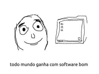 todo mundo ganha com software bom
 