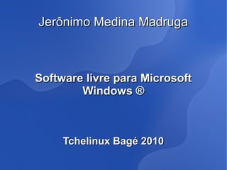 Jerônimo Medina Madruga



Software livre para Microsoft
        Windows ®



     Tchelinux Bagé 2010
 