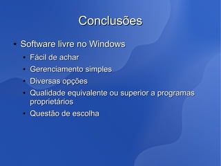 Conclusões
●   Software livre no Windows
    ●   Fácil de achar
    ●   Gerenciamento simples
    ●   Diversas opções
    ●   Qualidade equivalente ou superior a programas
        proprietários
    ●   Questão de escolha
 