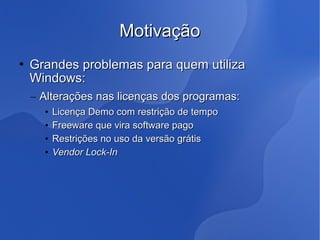 Motivação
   Grandes problemas para quem utiliza
    Windows:
    – Alterações nas licenças dos programas:
      •   Licença Demo com restrição de tempo
      •   Freeware que vira software pago
      •   Restrições no uso da versão grátis
      •   Vendor Lock-In
 