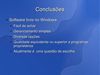 Conclusões
●   Software livre no Windows
    ●   Fácil de achar
    ●   Gerenciamento simples
    ●   Diversas opções
    ●   Qualidade equivalente ou superior a programas
        proprietários
    ●   Atualmente é uma questão de escolha
 