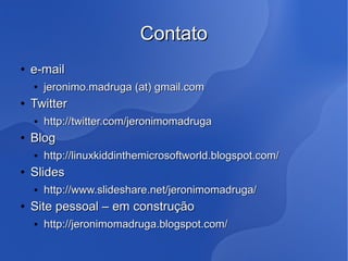 Contato
   e-mail
       jeronimo.madruga (at) gmail.com
   Twitter
    ●   http://twitter.com/jeronimomadruga
   Blog
    ●   http://linuxkiddinthemicrosoftworld.blogspot.com/
   Slides
    ●   http://www.slideshare.net/jeronimomadruga/
   Site pessoal – em construção
    ●   http://jeronimomadruga.blogspot.com/
 