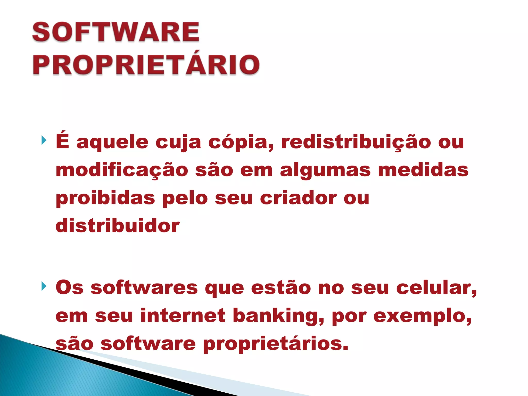 É aquele cuja cópia, redistribuição ou modificação são em algumas medidas proibidas pelo seu criador ou distribuidor Os softwares que estão no seu celular, em seu internet banking, por exemplo, são software proprietários. 
