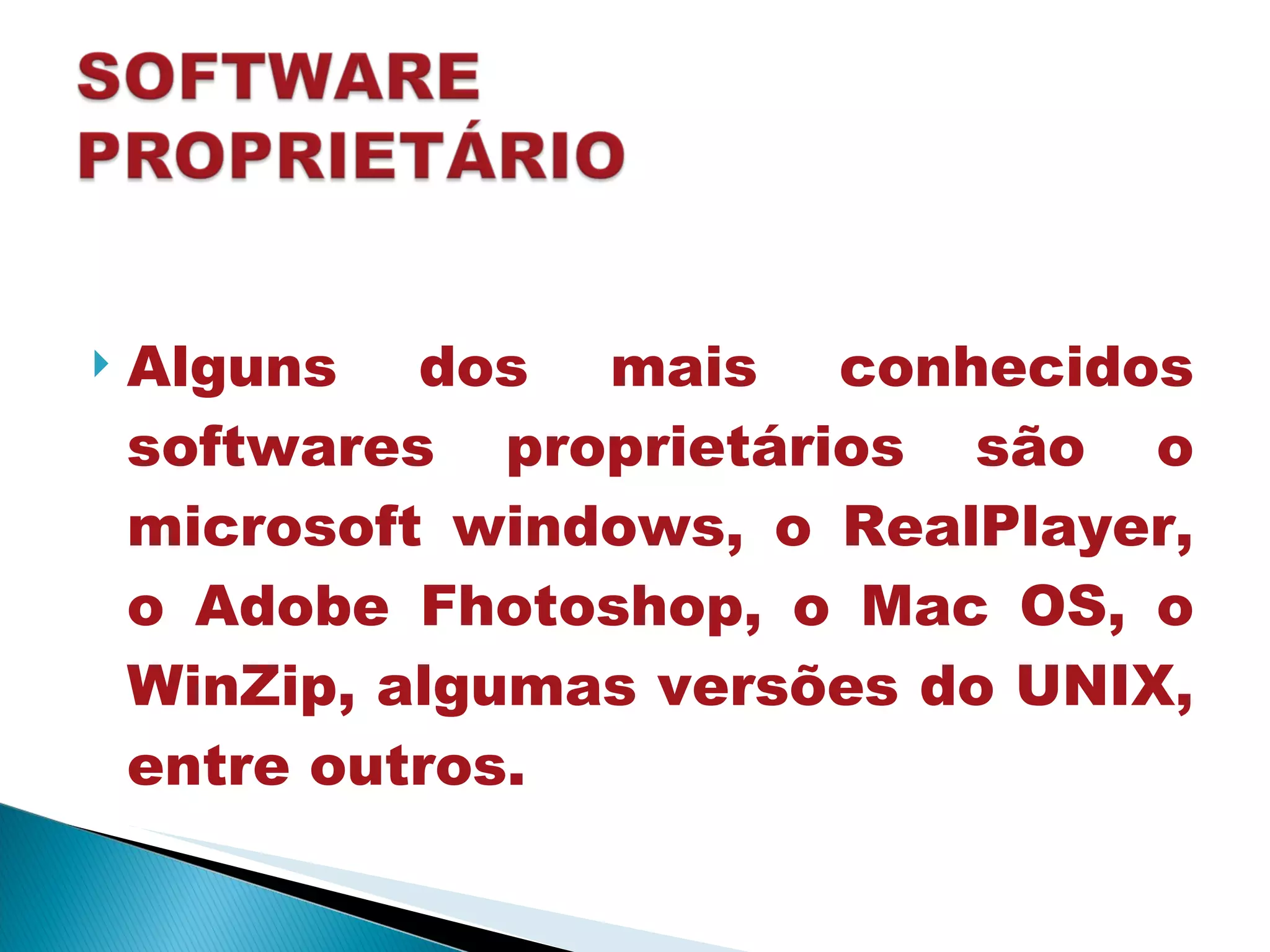 Alguns dos mais conhecidos softwares proprietários são o microsoft windows, o RealPlayer, o Adobe Fhotoshop, o Mac OS, o WinZip, algumas versões do UNIX, entre outros.  
