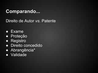Comparando...
Direito de Autor vs. Patente

●   Exame
●   Proteção
●   Registro
●   Direito concedido
●   Abrangência*
●   Validade
 