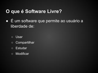 O que é Software Livre?
● É um software que permite ao usuário a
  liberdade de:

  ○ Usar
  ○ Compartilhar
  ○ Estudar
  ○ Modificar
 