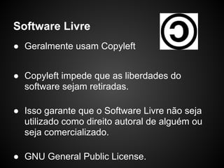 Software Livre
● Geralmente usam Copyleft


● Copyleft impede que as liberdades do
  software sejam retiradas.

● Isso garante que o Software Livre não seja
  utilizado como direito autoral de alguém ou
  seja comercializado.

● GNU General Public License.
 