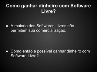 Como ganhar dinheiro com Software
             Livre?

● A maioria dos Softwares Livres não
  permitem sua comercialização.




● Como então é possível ganhar dinheiro com
  Software Livre?
 