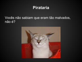 Pirataria

Vocês não sabiam que eram tão malvados,
não é?
 