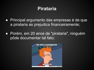Pirataria

● Principal argumento das empresas é de que
  a pirataria as prejudica financeiramente;

● Porém, em 20 anos de "pirataria", ninguém
  pôde documentar tal fato;
 