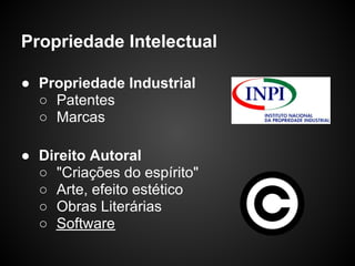Propriedade Intelectual

● Propriedade Industrial
  ○ Patentes
  ○ Marcas

● Direito Autoral
  ○ "Criações do espírito"
  ○ Arte, efeito estético
  ○ Obras Literárias
  ○ Software
 