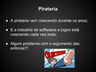 Pirataria

● A pirataria vem crescendo durante os anos;

● E a industria de softwares e jogos está
  crescendo cada vez mais;

● Algum problema com o argumento das
  editoras?!
 