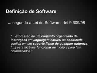 Definição de Software

... segundo a Lei de Software - lei 9.609/98


  "... expressão de um conjunto organizado de
  instruções em linguagem natural ou codificada,
  contida em um suporte físico de qualquer natureza,
  [....] para fazê-los funcionar de modo e para fins
  determinados."
 