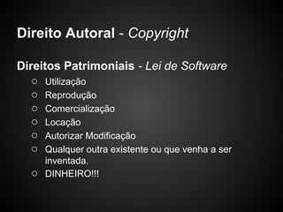 Direito Autoral - Copyright

Direitos Patrimoniais - Lei de Software
   ○ Utilização
   ○ Reprodução
   ○ Comercialização
   ○ Locação
   ○ Autorizar Modificação
   ○ Qualquer outra existente ou que venha a ser
       inventada.
   ○   DINHEIRO!!!
 