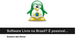 Software Livre no Brasil? É possível...
Gustavo das Neves
 