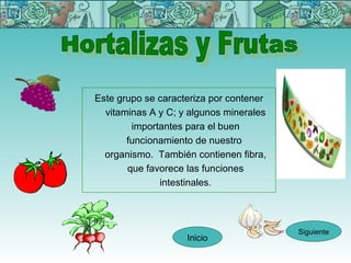 Este grupo se caracteriza por contener
  vitaminas A y C; y algunos minerales
        importantes para el buen
       funcionamiento de nuestro
  organismo. También contienen fibra,
       que favorece las funciones
              intestinales.



                                         Siguiente
                    Inicio
 