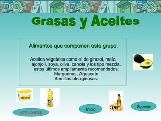Alimentos que componen este grupo:

     Aceites vegetales como el de girasol, maíz,
      ajonjolí, soya, oliva, canola y...