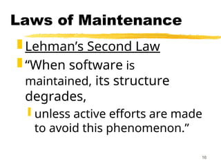 16
Laws of Maintenance
 Lehman’s Second Law
 “When software is
maintained, its structure
degrades,
 unless active efforts are made
to avoid this phenomenon.”
 