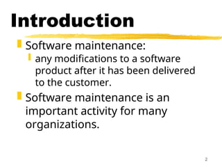 2
Introduction
 Software maintenance:
 any modifications to a software
product after it has been delivered
to the customer.
 Software maintenance is an
important activity for many
organizations.
 