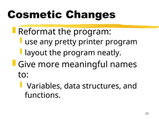 29
Cosmetic Changes
 Reformat the program:
 use any pretty printer program
 layout the program neatly.
 Give more meaningful names
to:
 Variables, data structures, and
functions.
 