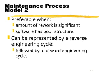 41
Maintenance Process
Model 2
 Preferable when:
 amount of rework is significant
 software has poor structure.
 Can be represented by a reverse
engineering cycle:
 followed by a forward engineering
cycle.
 