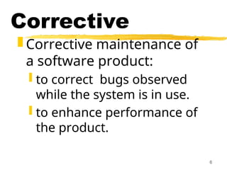 6
Corrective
 Corrective maintenance of
a software product:
 to correct bugs observed
while the system is in use.
 to enhance performance of
the product.
 