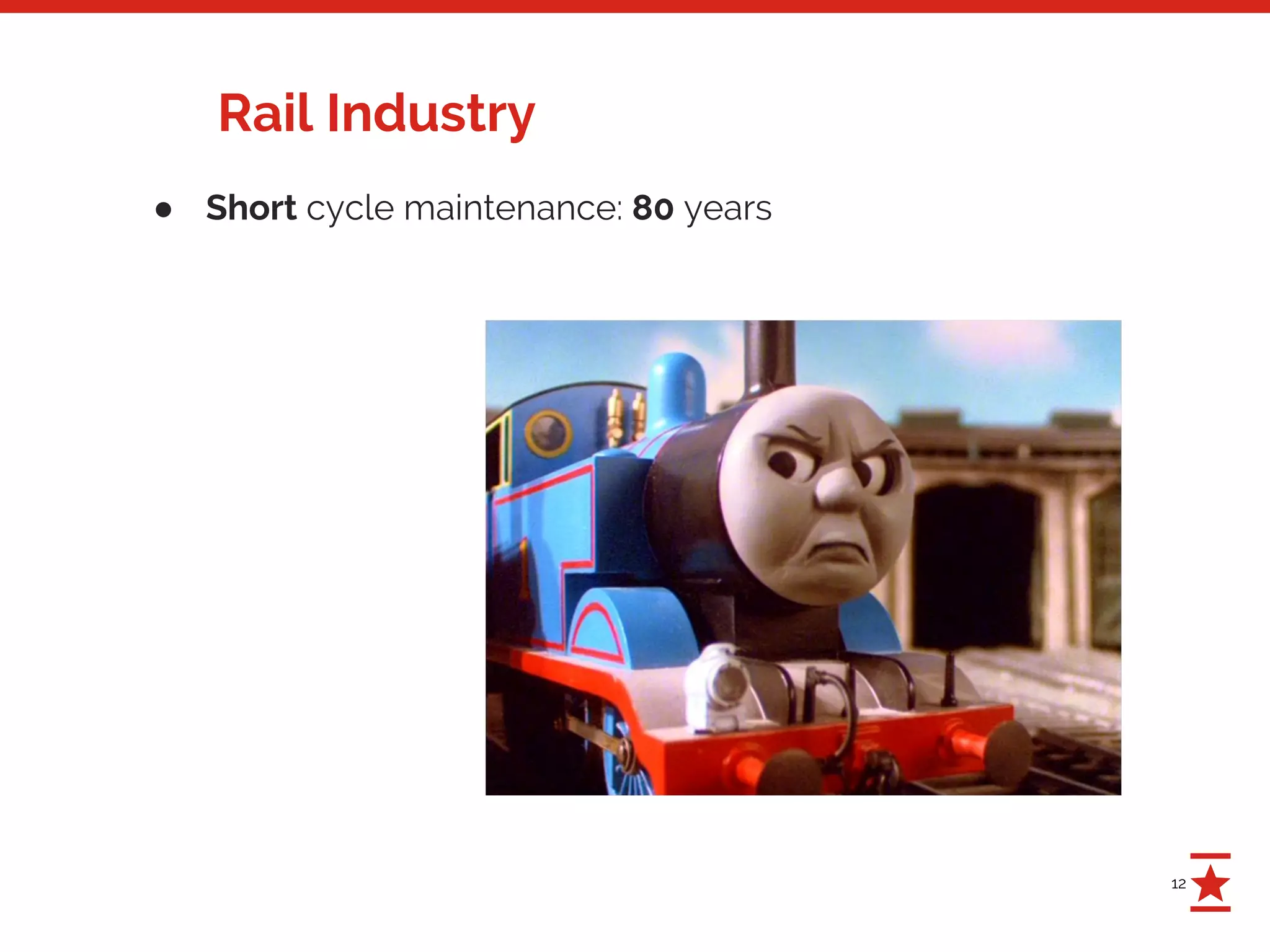 12
Rail Industry
● Short cycle maintenance: 80 years
 