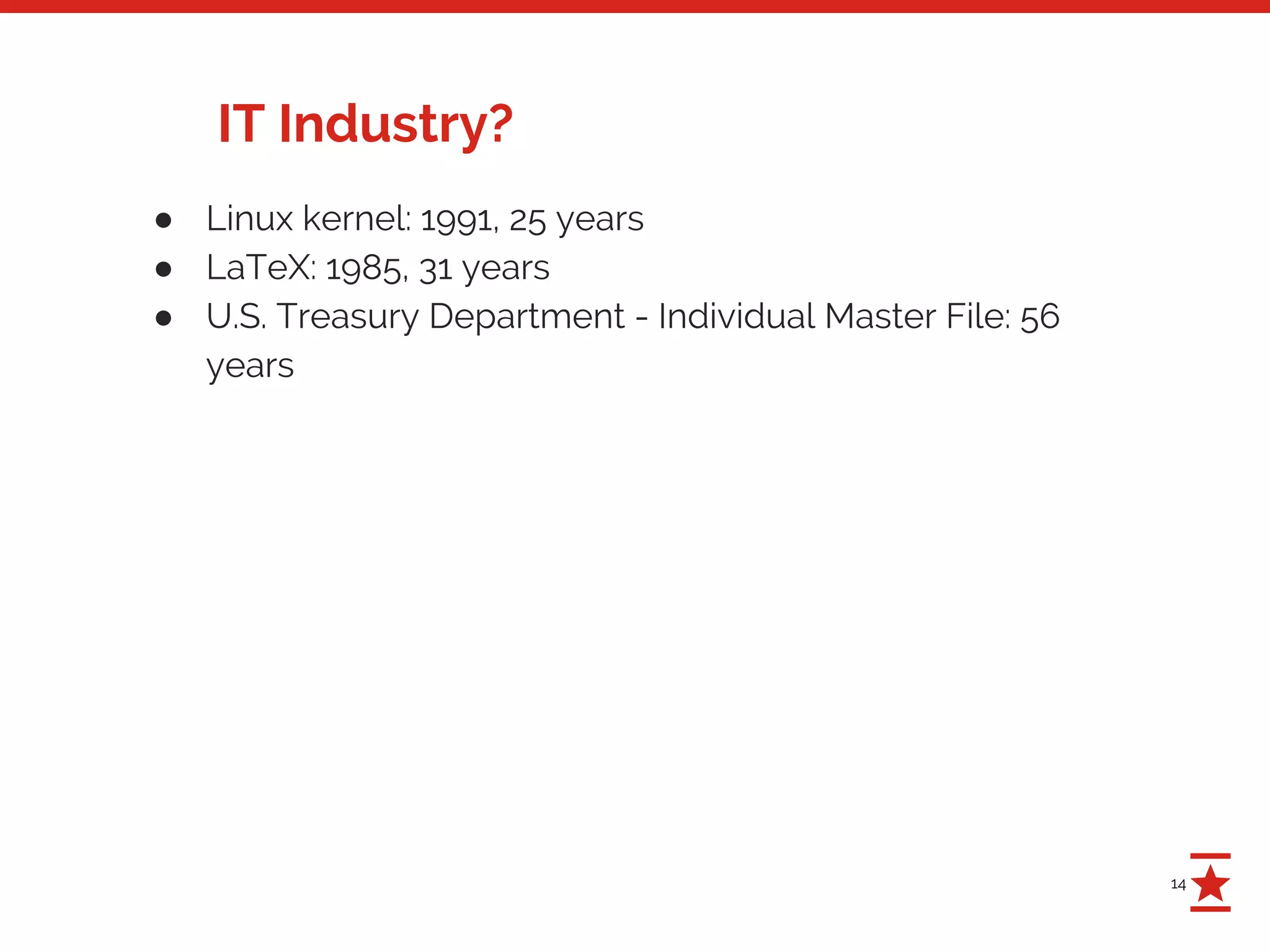 14
IT Industry?
● Linux kernel: 1991, 25 years
● LaTeX: 1985, 31 years
● U.S. Treasury Department - Individual Master File: 56
years
 