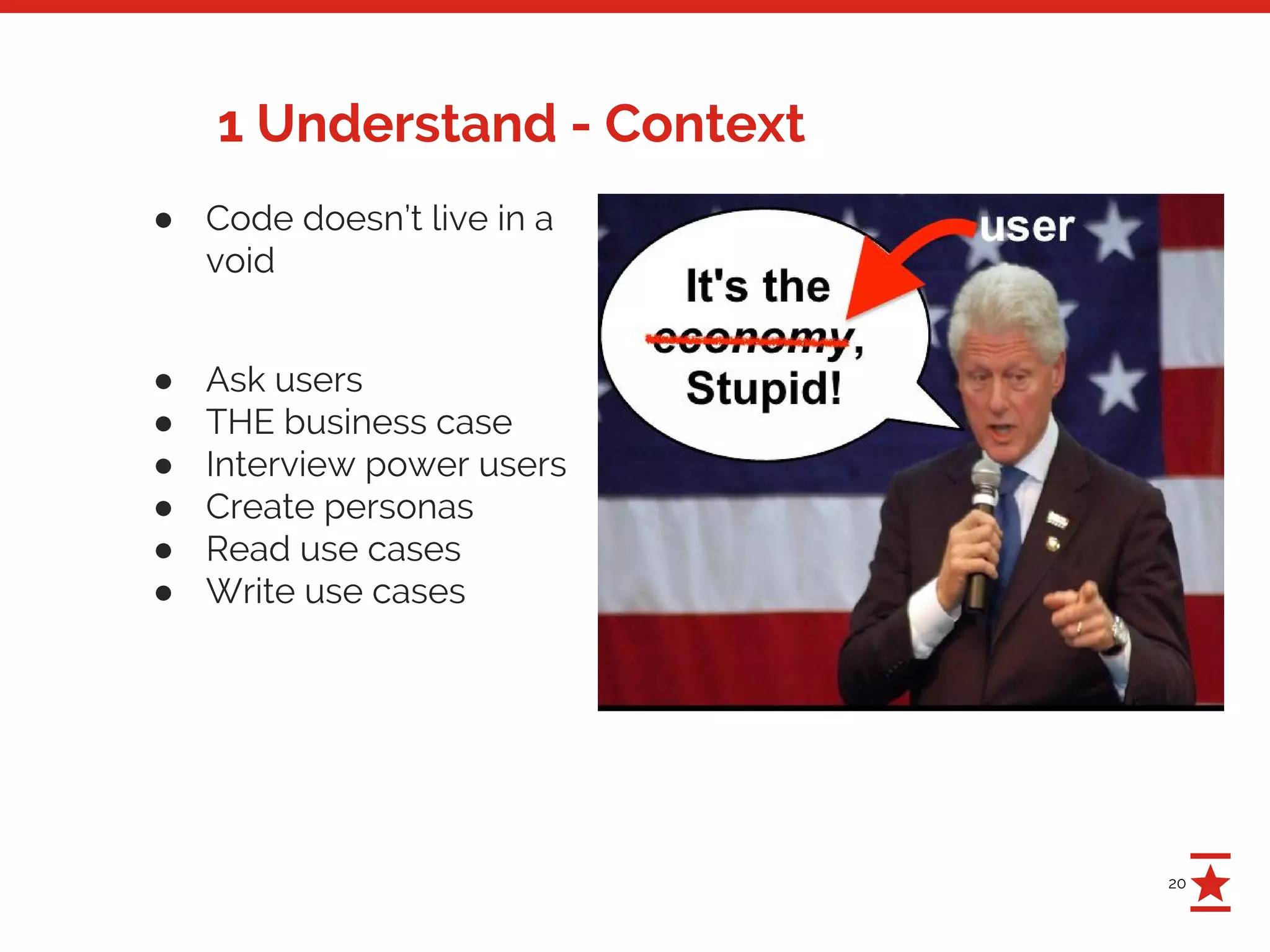 20
1 Understand - Context
● Code doesn’t live in a
void
● Ask users
● THE business case
● Interview power users
● Create personas
● Read use cases
● Write use cases
 