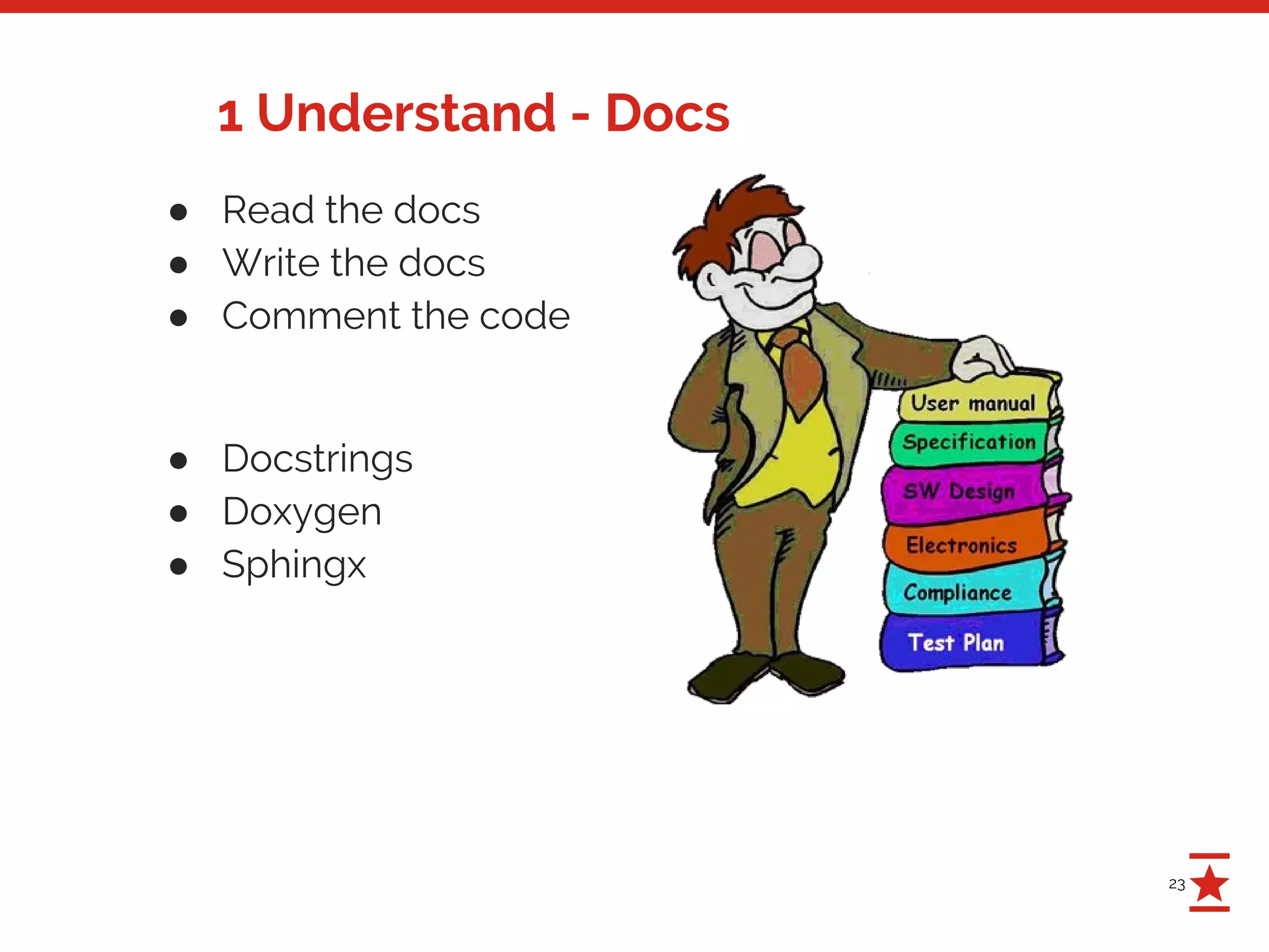23
1 Understand - Docs
● Read the docs
● Write the docs
● Comment the code
● Docstrings
● Doxygen
● Sphingx
 