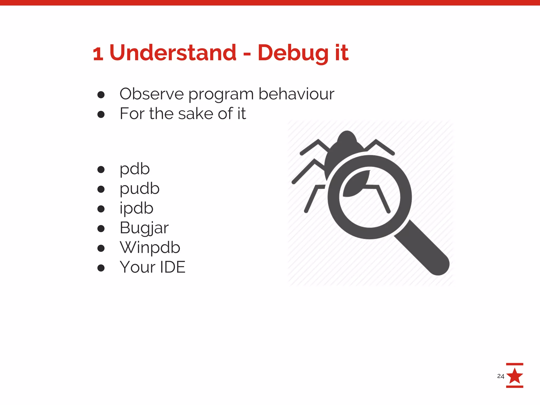 24
1 Understand - Debug it
● Observe program behaviour
● For the sake of it
● pdb
● pudb
● ipdb
● Bugjar
● Winpdb
● Your IDE
 