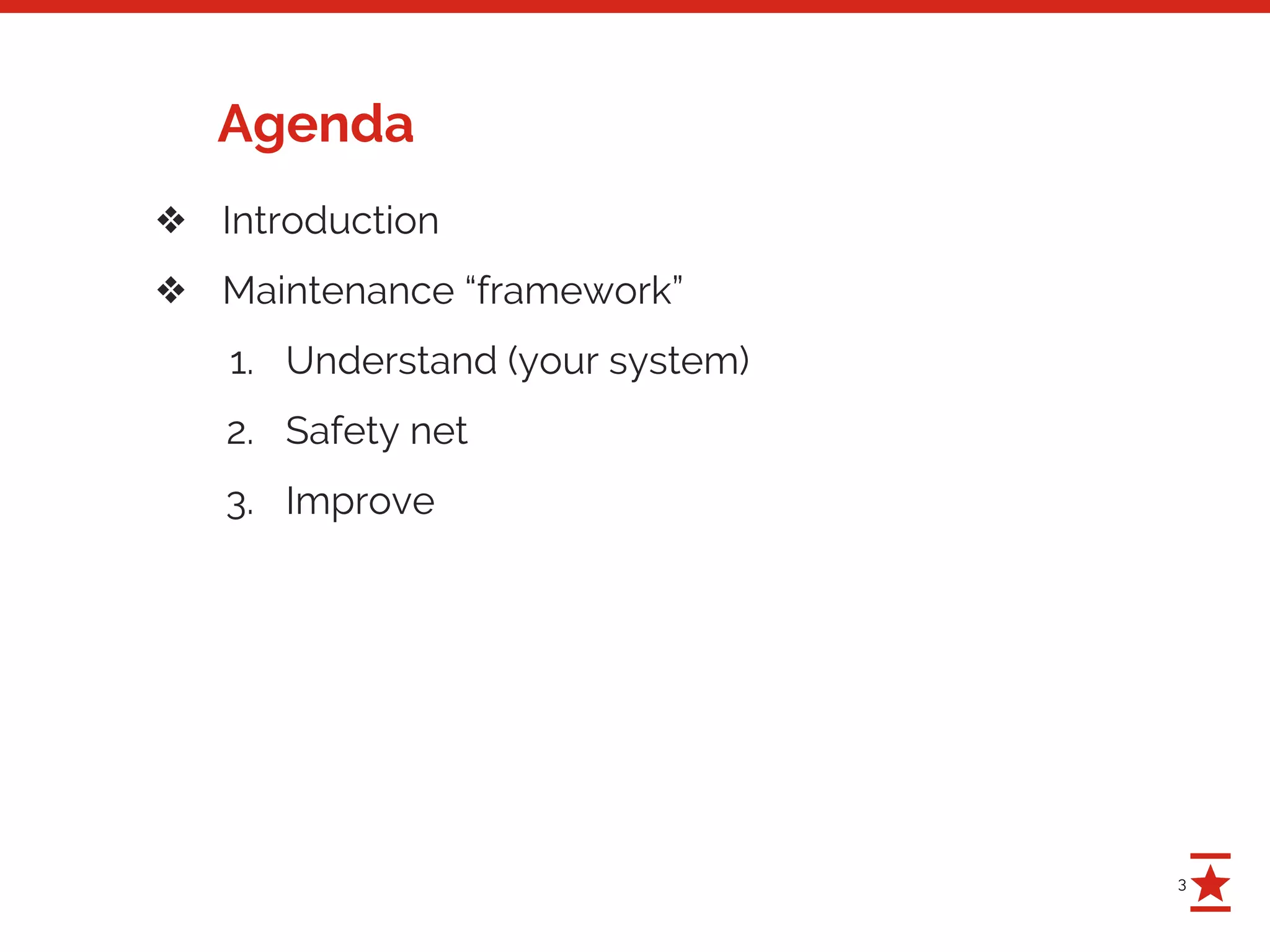 3
Agenda
❖ Introduction
❖ Maintenance “framework”
1. Understand (your system)
2. Safety net
3. Improve
 