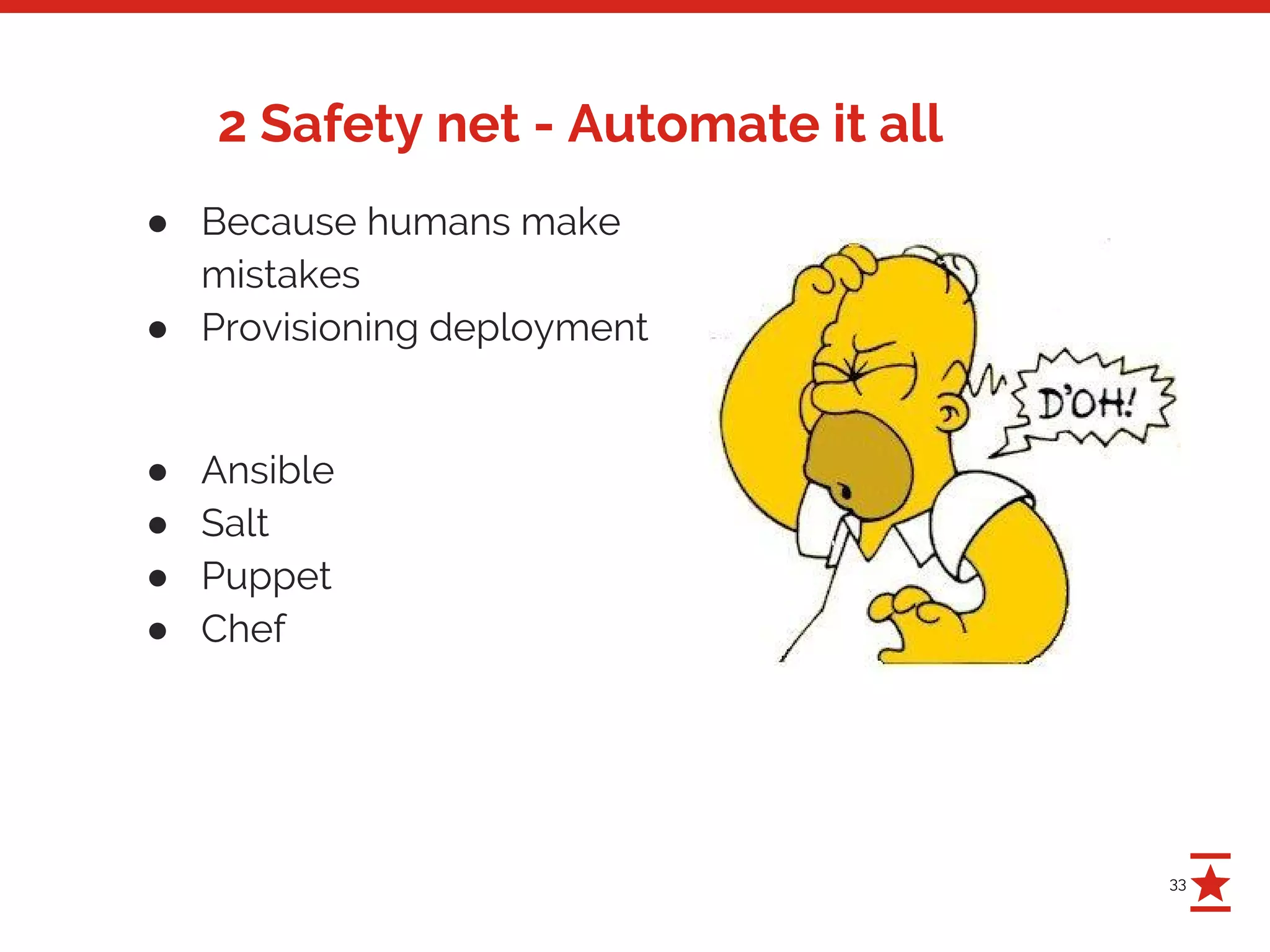 33
2 Safety net - Automate it all
● Because humans make
mistakes
● Provisioning deployment
● Ansible
● Salt
● Puppet
● Chef
 