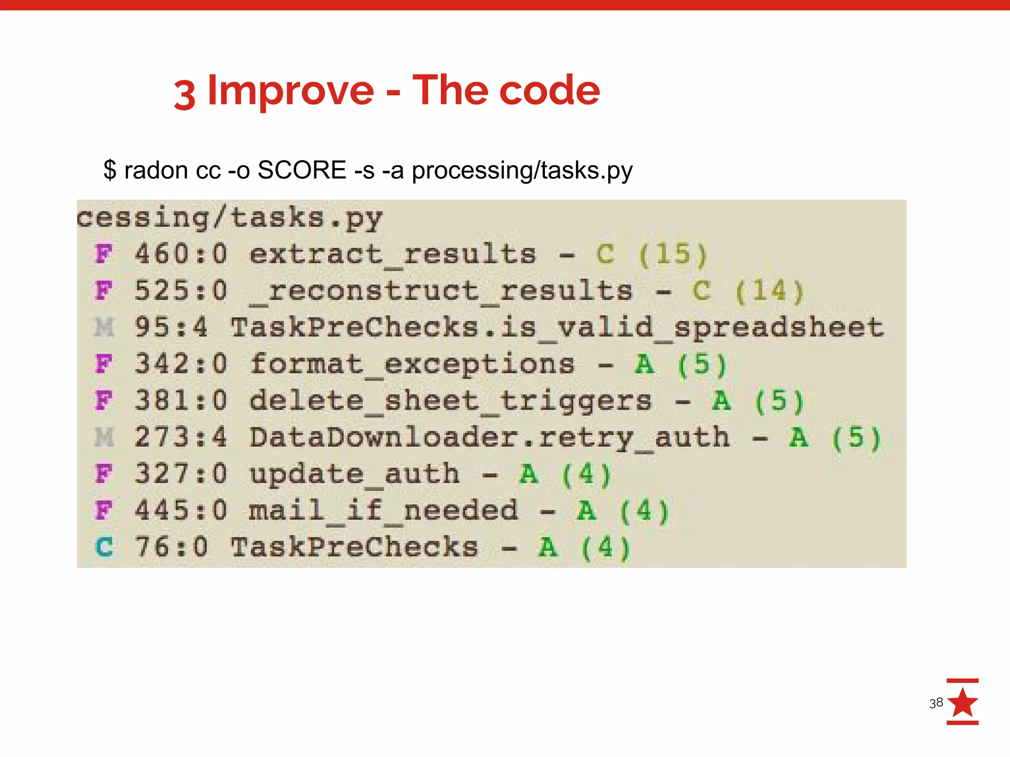 38
3 Improve - The code
$ radon cc -o SCORE -s -a processing/tasks.py
 