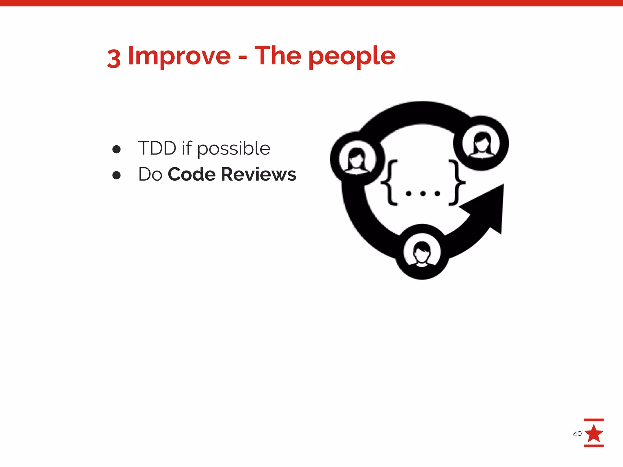 40
3 Improve - The people
● TDD if possible
● Do Code Reviews
 