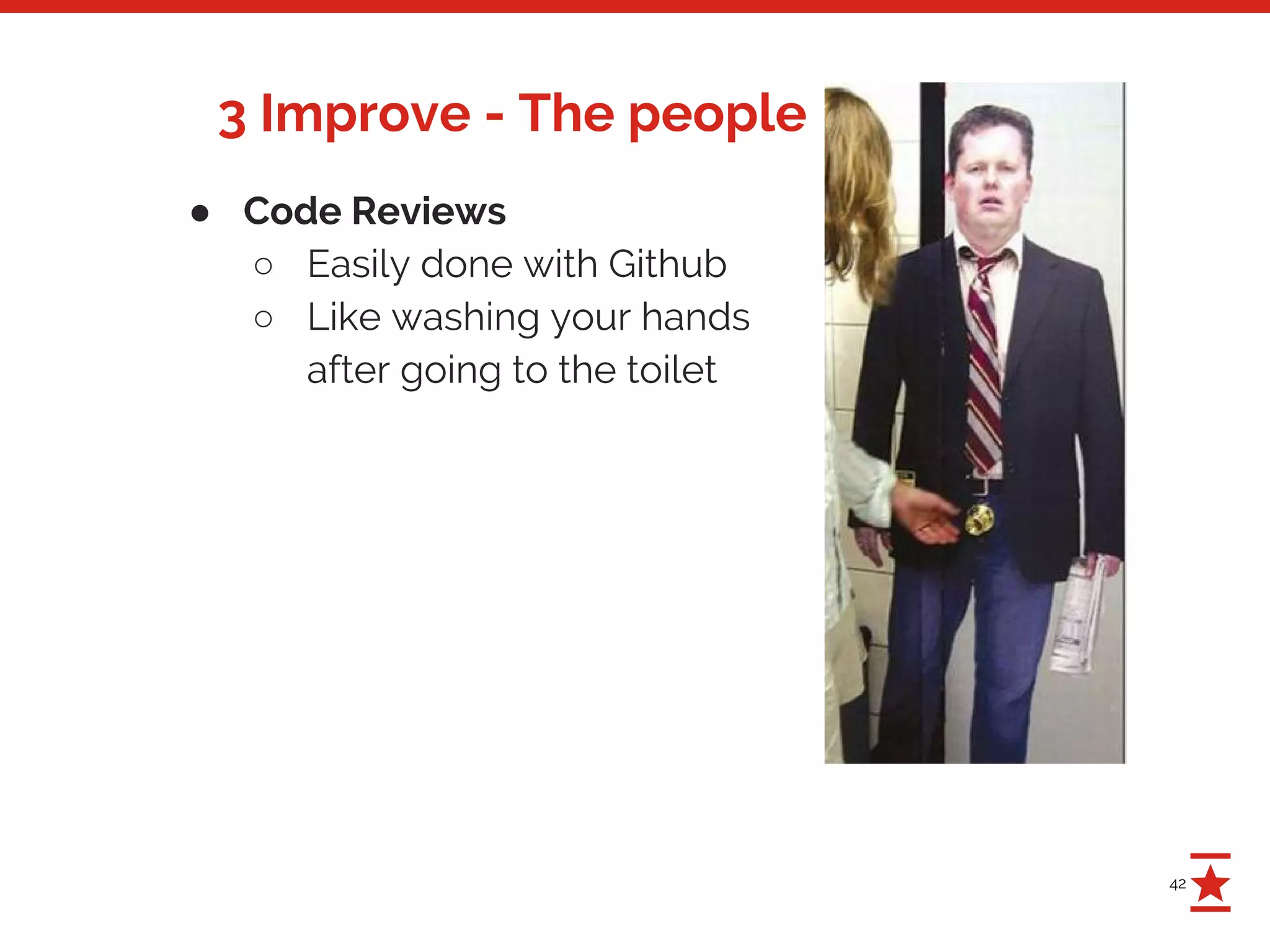 42
3 Improve - The people
● Code Reviews
○ Easily done with Github
○ Like washing your hands
after going to the toilet
 