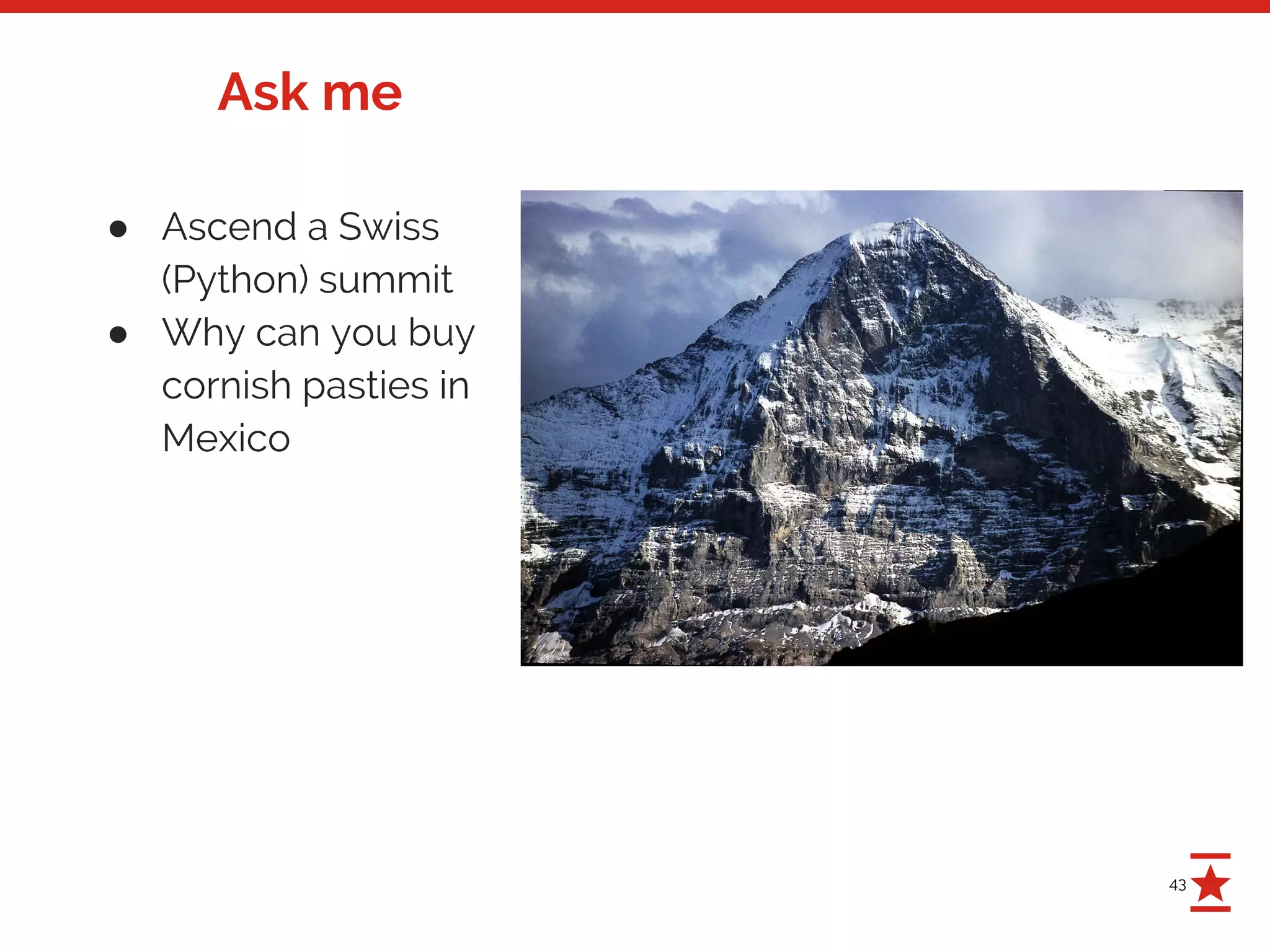 43
Ask me
● Ascend a Swiss
(Python) summit
● Why can you buy
cornish pasties in
Mexico
 