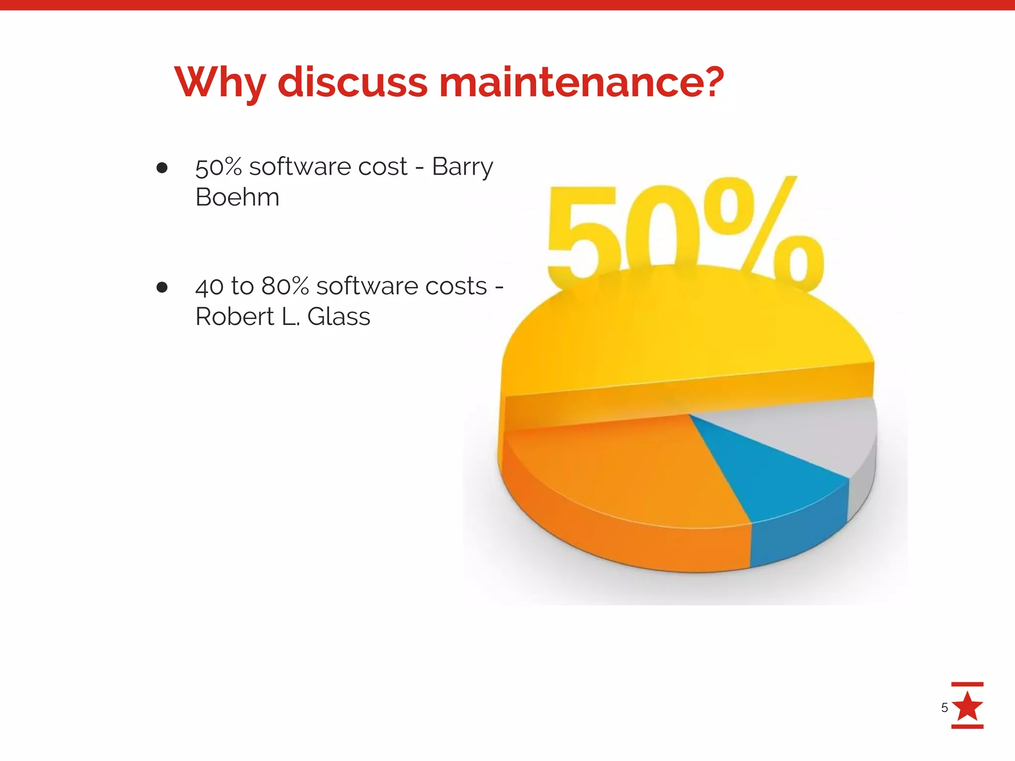 5
Why discuss maintenance?
● 50% software cost - Barry
Boehm
● 40 to 80% software costs -
Robert L. Glass
 