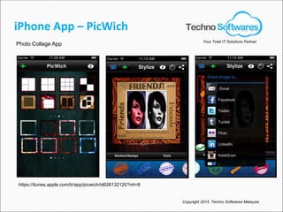 iPhone App – PicWich
Photo Collage App
Copyright 2014. Techno Softwares Malaysia
Your Total IT Solutions Partner
https://itunes.apple.com/tr/app/picwich/id626132120?mt=8
 