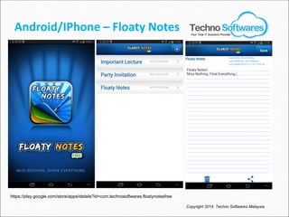 Android/IPhone – Floaty Notes
Copyright 2014. Techno Softwares Malaysia
https://play.google.com/store/apps/details?id=com.technosoftwares.floatynotesfree
Your Total IT Solutions Provider
 