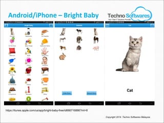 Android/iPhone – Bright Baby
Copyright 2014. Techno Softwares Malaysia
https://itunes.apple.com/us/app/bright-baby-free/id666716886?mt=8
Your Total IT Solutions Provider
 