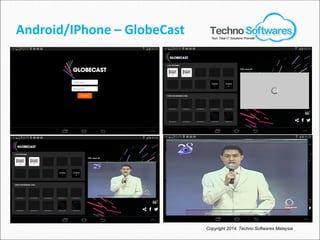 Android/IPhone – GlobeCast
Copyright 2014. Techno Softwares Malaysia
Your Total IT Solutions Provider
 