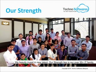Copyright 2014. Techno Softwares Malaysia
Your Total IT Solutions Provider
Our Strength
We heavily invest in new talent. Our Strength lies in our over 55+ IT family.
 