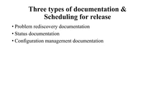 Three types of documentation &
Scheduling for release
• Problem rediscovery documentation
• Status documentation
• Configuration management documentation
 
