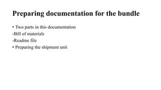 Preparing documentation for the bundle
• Two parts in this documentation
-Bill of materials
-Readme file
• Preparing the shipment unit
 
