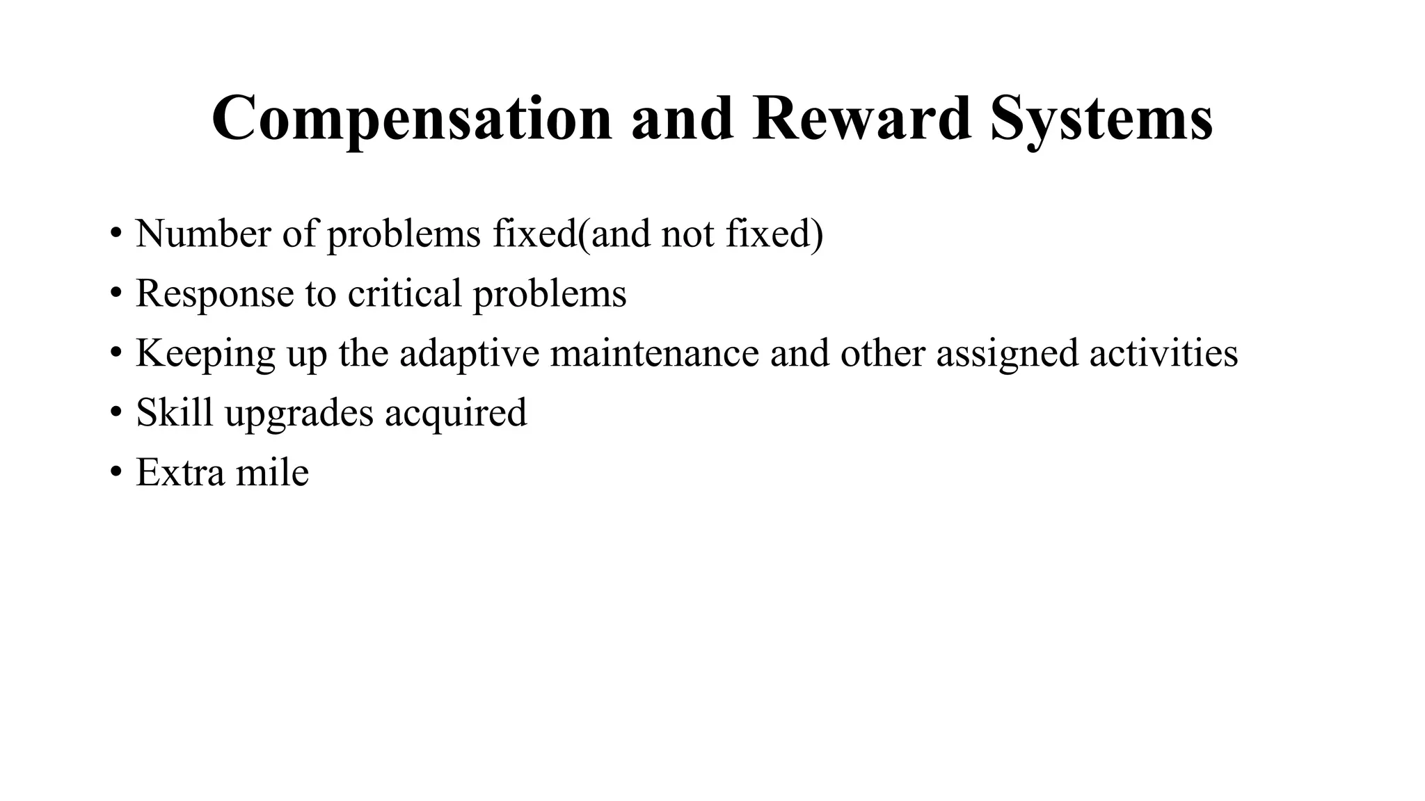 Compensation and Reward Systems
• Number of problems fixed(and not fixed)
• Response to critical problems
• Keeping up the adaptive maintenance and other assigned activities
• Skill upgrades acquired
• Extra mile
 